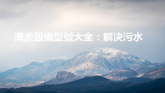 清淤設備型號大全：解決污水處理難題，讓環(huán)境更清新！